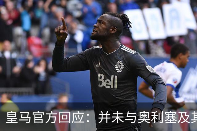 皇马官方回应：并未与奥利塞及其团队有任何接触